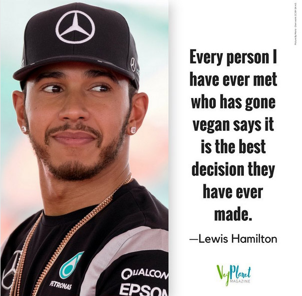 'Every person I have ever met who has gone vegan says it is the best decision they have ever made' Lewis Hamilton.