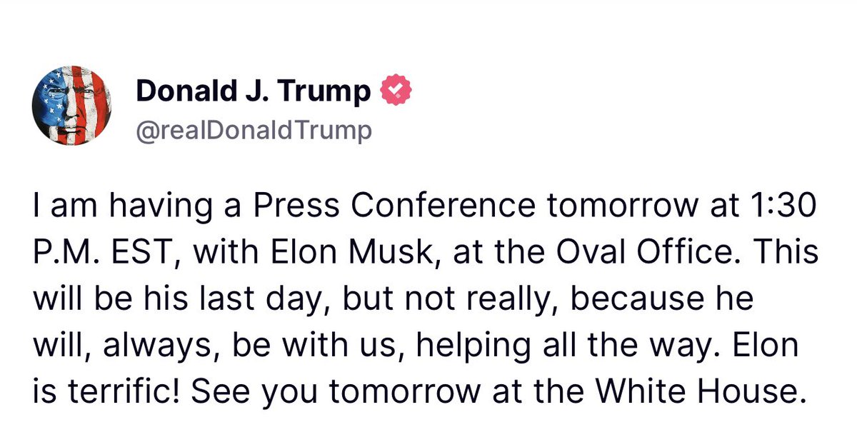 Trump says he’s holding a press conference tomorrow with Elon Musk in the Oval Office, and that it’ll be Musk’s “last day, but not really, because he will, always be with us”