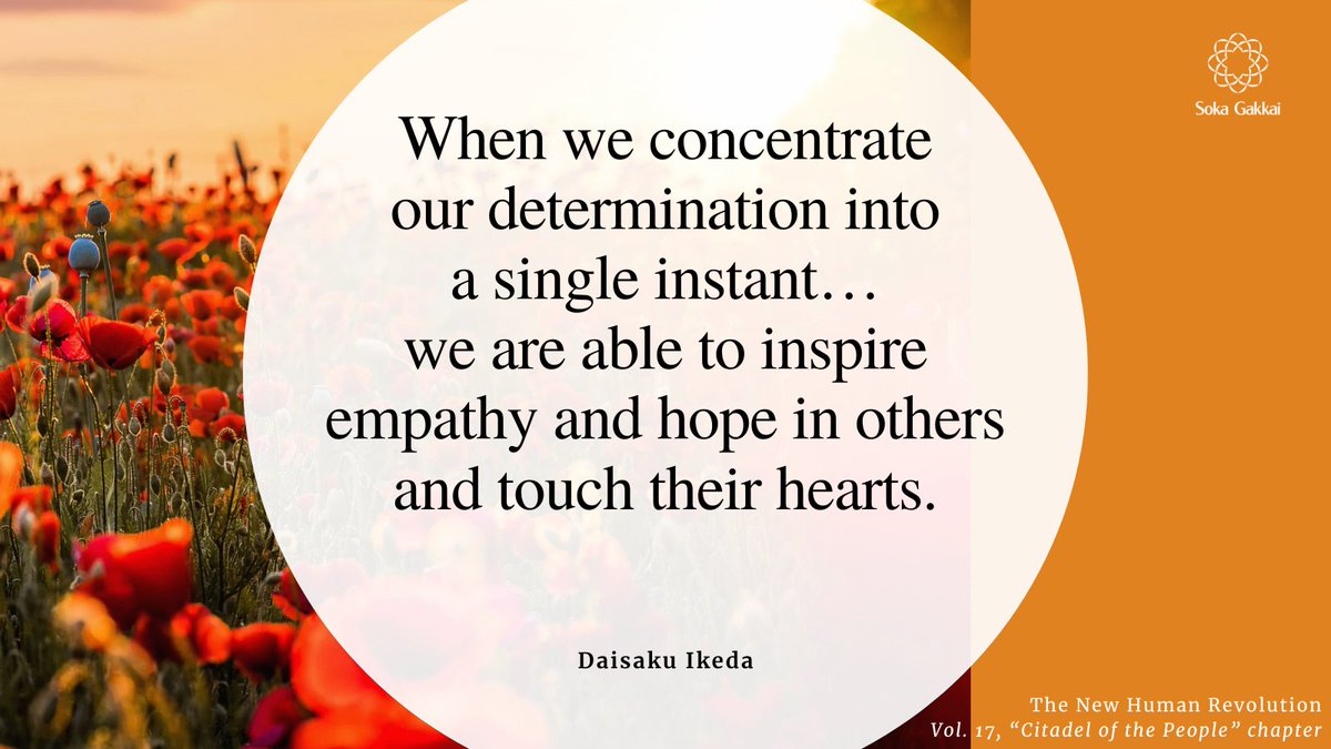 “People’s minds are always changing moment to moment. When we concentrate our determination into a single instant and give 100 percent of our effort, we are able to inspire empathy and hope in others and touch their hearts.”