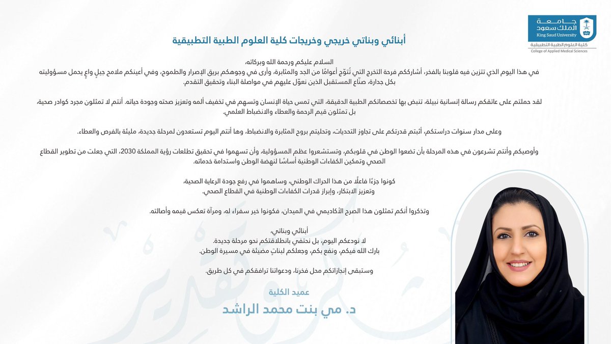 سعادة عميد #كلية_العلوم_الطبية_التطبيقية د. مي بنت محمد الراشد توجه تهنئتها لأبنائها وبناتها الخريجين والخريجات بمناسبة تخرجهم، مشيدة بما حققوه من تميز أكاديمي يؤهلهم للإسهام في تطوير القطاع الصحي وخدمة الوطن والمواطن