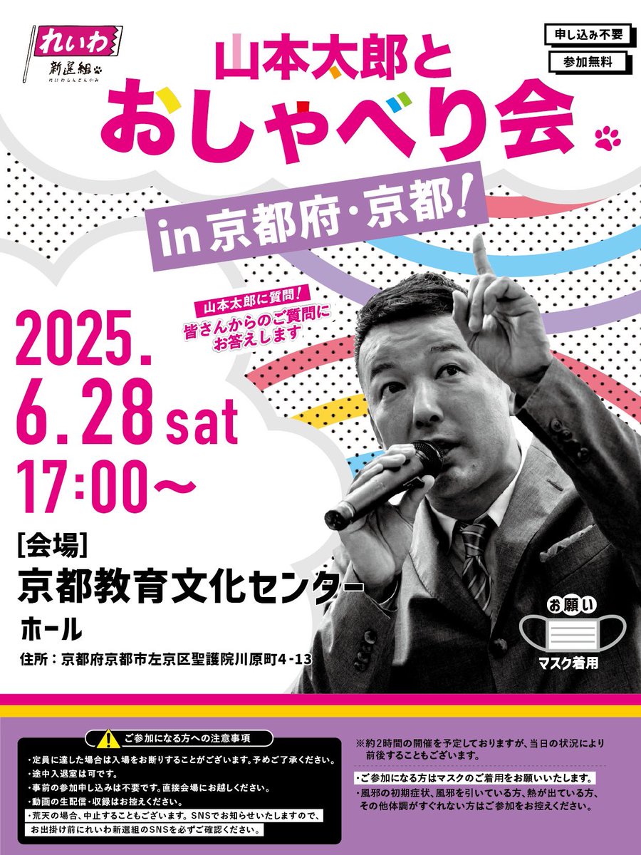 【山本太郎とおしゃべり会 in 京都府・京都市！】

日時：2025年6月28日(土) 17:00～
※約2時間の開催を予定しておりますが、当日の状況により前後することもございます。

会場：京都教育文化センター ホール
住所：京都府京都市左京区聖護院川原町4‒13
URL：kyoto-kyobun.jp/about/#access