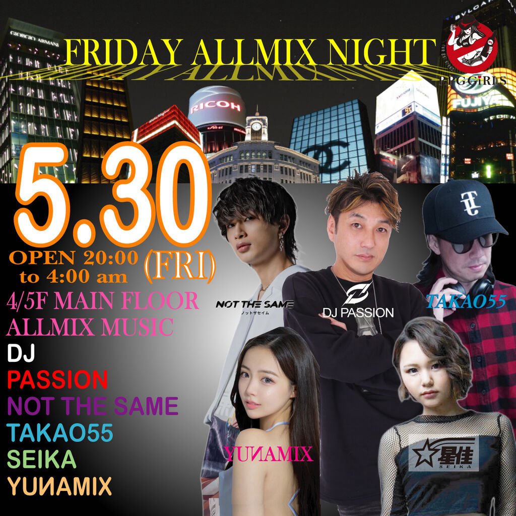 ￼ 2025. 5.30 (FRI)
￼ OPEN 20:00~4:00
￼ 4/5F - ALL MIX MUSIC -
￼ DJs : PASSION, SEIKA, NOT THE SAME, YUNAMIX, TAKAO55
￼ 3F  - BLACK MUSIC -
￼ DJs : AKIKO, ERIKO, HIRAKATSU &amp; MC SAVIOUR
￼ All Floor DANCERs : AYU

※ 4/5F MAIN FLOORと3F SUB FLOORの移動は24:00~可能となります