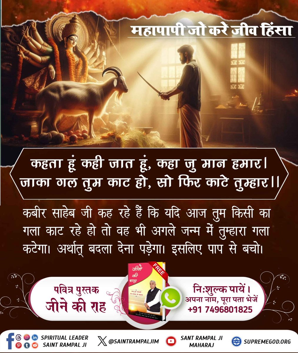 #महापापी_जो_करे_जीवहिंसा

कहता हूं कही जात हूं, कहा जु मान हमार । जाका गल तुम काट हो, सो फिर काटे तुम्हार ।।

कबीर साहेब जी कह रहे हैं कि यदि आज तुम किसी का गला काट रहे हो तो वह भी अगले जन्म में तुम्हारा गला कटेगा। अर्थात् बदला देना पड़ेगा। इसलिए पाप से बचो।