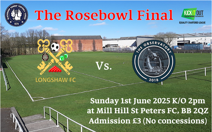 THE ROSEBOWL FINAL 2025 

Longshaw FC vs. Observatory FC

Sunday 1st June 2025 K/O 2pm at Mill Hill St Peter's FC 

Gates open at 9:30, admission is £3, and the bar opens at midday, with hot food available all day.

<a href="/MHSP_/">Mill Hill St Peters</a>  <a href="/FcObservatory/">The Observatory FC</a> <a href="/lancstelegraph/">Lancashire Telegraph</a>