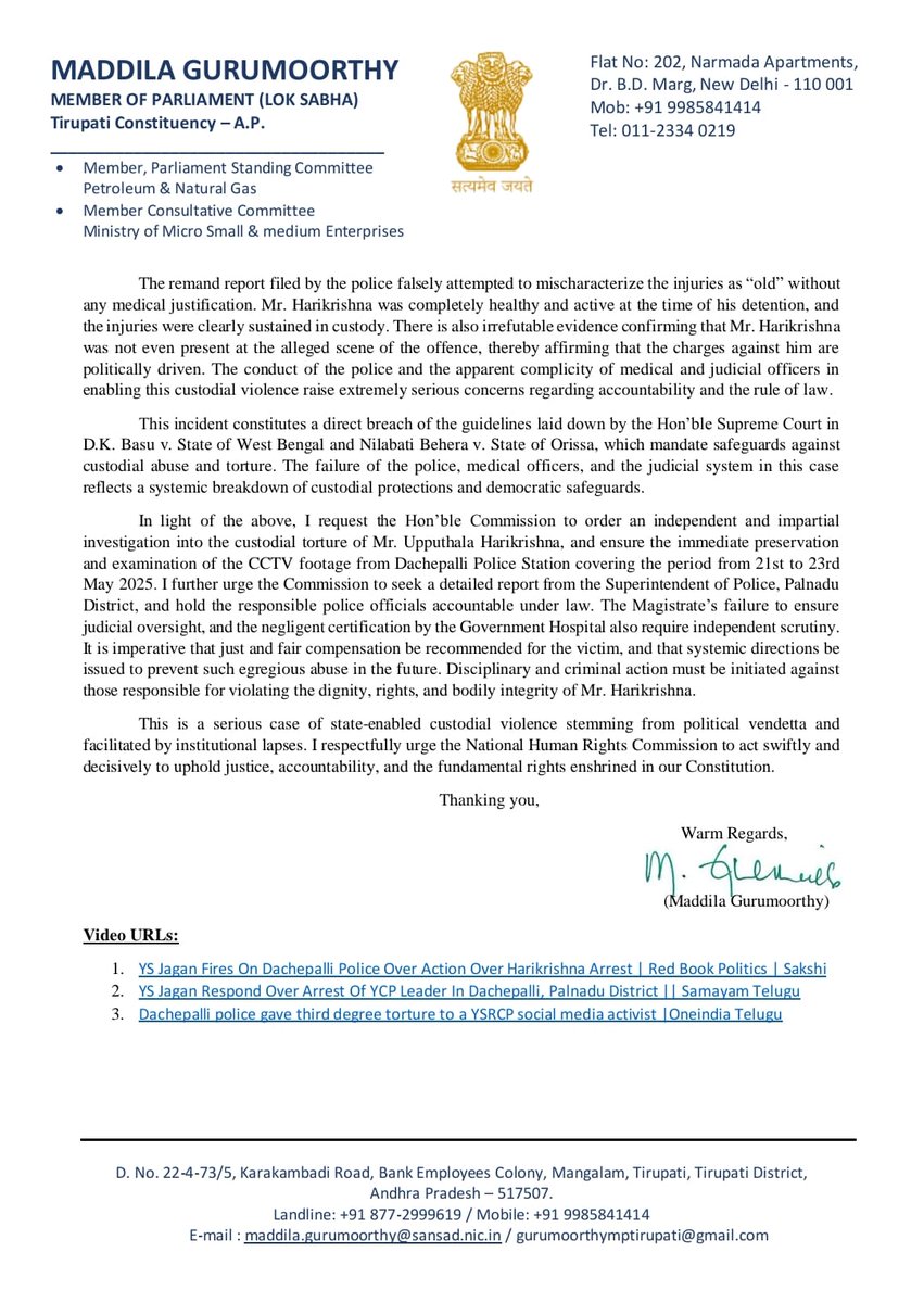 YSRCParty's tweet photo. YSRCP MP seeks urgent intervention of NHRC, CJI, and NCSC on police brutality

New Delhi, May 27: YSRCP MP from Tirupati, Maddila Gurumoorthy, has written a letter CJI, NHRC, and NCSC urging immediate intervention to address repeated incidents of police brutality in Andhra Pradesh. The letters were written to the CJI Bhushan Ramkrishna Gavai, V. Ramasubramanian, the Chairperson of the National Human Rights Commission (NHRC),, and Kishor Makwana, the Hon’ble Chairperson of the National Commission for Scheduled Castes. These incidents, targeting individuals from Scheduled Castes (SC), Scheduled Tribes (ST), and Backward Class (BC) communities, reflect a grave violation of constitutional rights and human dignity.
In his letter, MP Gurumoorthy highlighted a shocking incident in Tenali, Guntur district, where three young individuals from underprivileged communities were subjected to violent and unlawful assault by uniformed police personnel in full public view, sparking widespread outrage. He also detailed the appalling case of Upputhala Harikrishna in Dachepalli, Palnadu district, who was falsely implicated in an attempted murder case, illegally detained, and subjected to severe custodial torture, leaving him unable to walk. These acts, supported by video evidence, violate Articles 14, 21, and 22 of the Constitution of India and the safeguards laid down in the Supreme Court’s judgments. 
MP Gurumoorthy emphasized that these are not isolated cases but part of a systemic pattern of custodial violence and targeted harassment against marginalized communities in Andhra Pradesh. He has called for independent inquiries, accountability for the involved police officials, and measures to prevent such human rights violations in the future.
Additionally, U. Yellaiah, father of Upputhala Harikrishna, has also approached the @India_NHRC, seeking justice for the custodial torture inflicted on his son.

#CBNFailedCM
@thewire_in @ndtv @IndiaToday @TimesAlgebraIND @timesofindia @TimesNow @ANI @BBCIndia @firstpost @CNNnews18 @BBCBreaking @ABPNews @News18India @ThePrintIndia @the_hindu @IndianExpress @DeccanChronicle  @PTI_News @WIONews @sardesairajdeep @umasudhir @rohini_sgh @ravishndtv @BDUTT  @sagarikaghose @rahulkanwal @ShekharGupta  @thenewsminute @republic @TheSouthfirst @htTweets @JagranNews @scroll_in @ZeeNews @EconomicTimes @NewIndianXpress