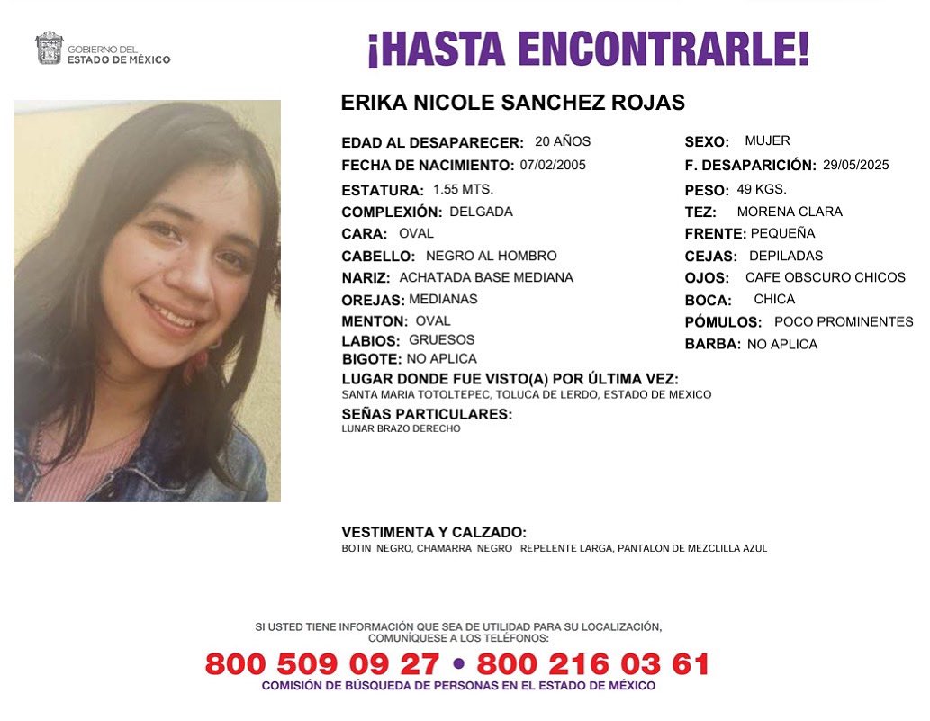 SI USTED TIENE INFORMACIÓN QUE SEA DE UTILIDAD PARA SU LOCALIZACION, COMUNIQUESE A LOS TELÉFONOS:
☎️800 509 09 27 • ☎️800 216 03 61
COMISIÓN DE BÚSQUEDA DE PERSONAS EN EL ESTADO DE MÉXICO