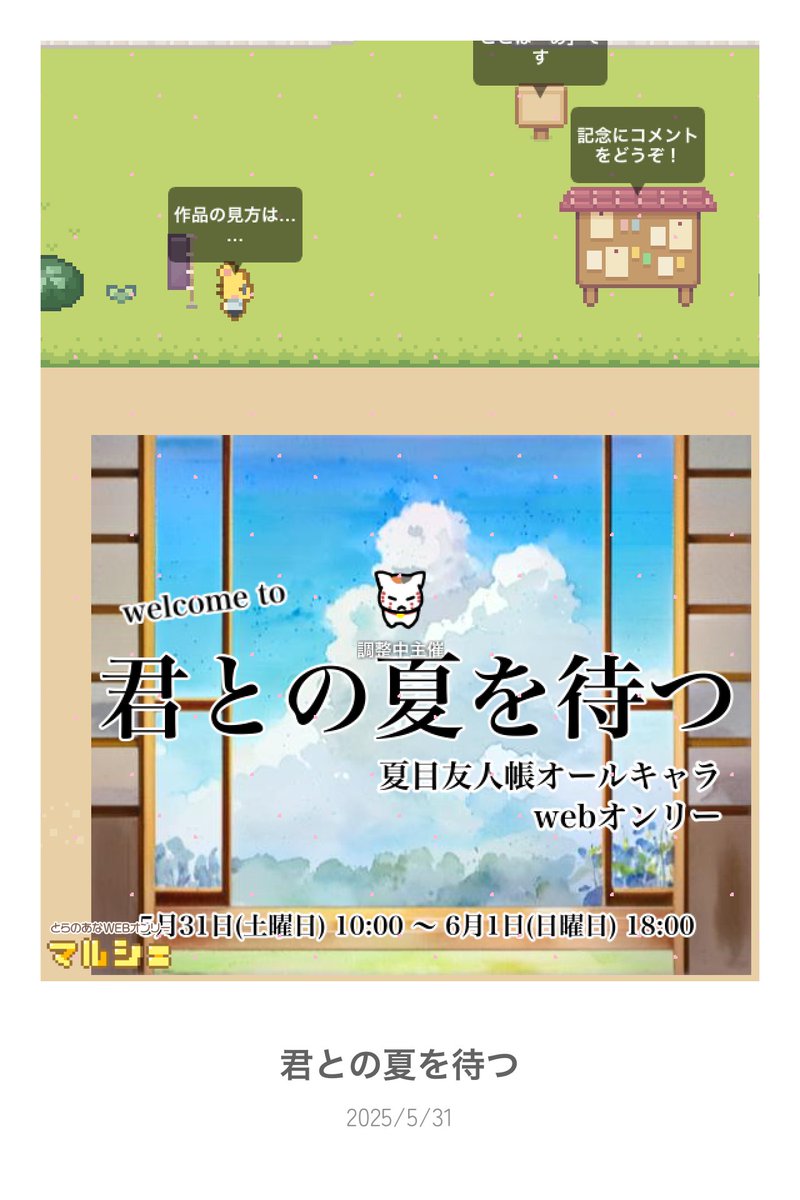 なつめゆうじんちょうWEBオンリー
「君との夏を待つ」
開催致しました！
イベント期間は日曜18時までと長めですので、お好きなタイミングでごゆっくりお楽しみください
会場内のスクリーンショット（掲載作品を除く）は当ハッシュタグを使ってご投稿いただくことも可能です
#なつめWebオンリー0531