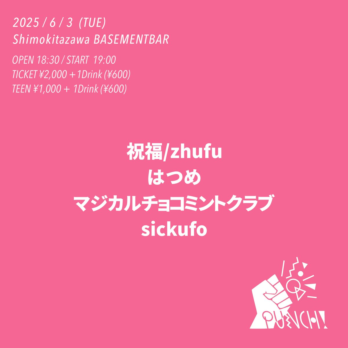 ■ PUNCH! ■
2025年6月3日(火)
下北沢BASEMENTBAR
TICKET ¥2,000 + 1Drink ¥600
TEEN ¥1,000 + 1Drink

18:30 OPEN
19:00 マジカルチョコミントクラブ
19:50 祝福/zhufu 
20:40 はつめ
21:30 sickufo

sickufoが追加！
タイムテーブルどん！
お待ちしておりますーー！！！！