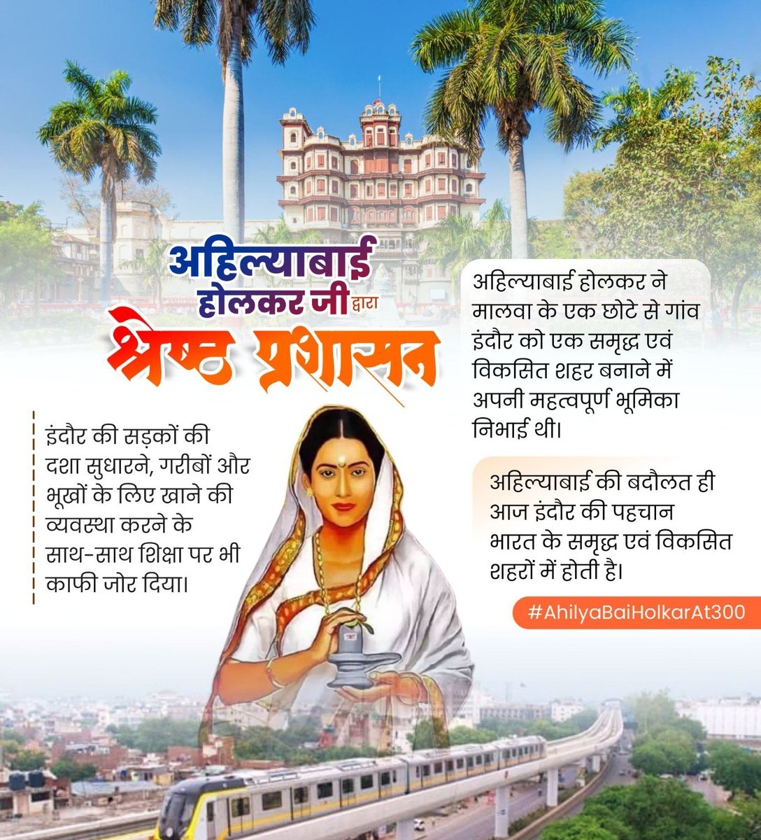 अहिल्याबाई होलकर जी द्वारा हमेशा श्रेष्ठ प्रशासन पर बल दिया गया। 

इंदौर की सड़कों की दशा सुधारने, गरीबों और भूखों के लिए खाने की व्यवस्था करने के साथ-साथ शिक्षा पर भी काफी जोर दिया। 

अहिल्याबाई की बदौलत ही आज इंदौर की पहचान भारत के समृद्ध एवं विकसित शहरों में होती है।