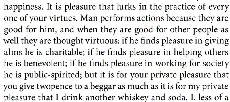 The overwhelming majority of human beings seek but one thing in life - their pleasure. The loud acts of benevolence, sacrifice, and even "altruism" are inherently selfish. The difference between evil and good is merely in the paths they tread. The destination remains the same.