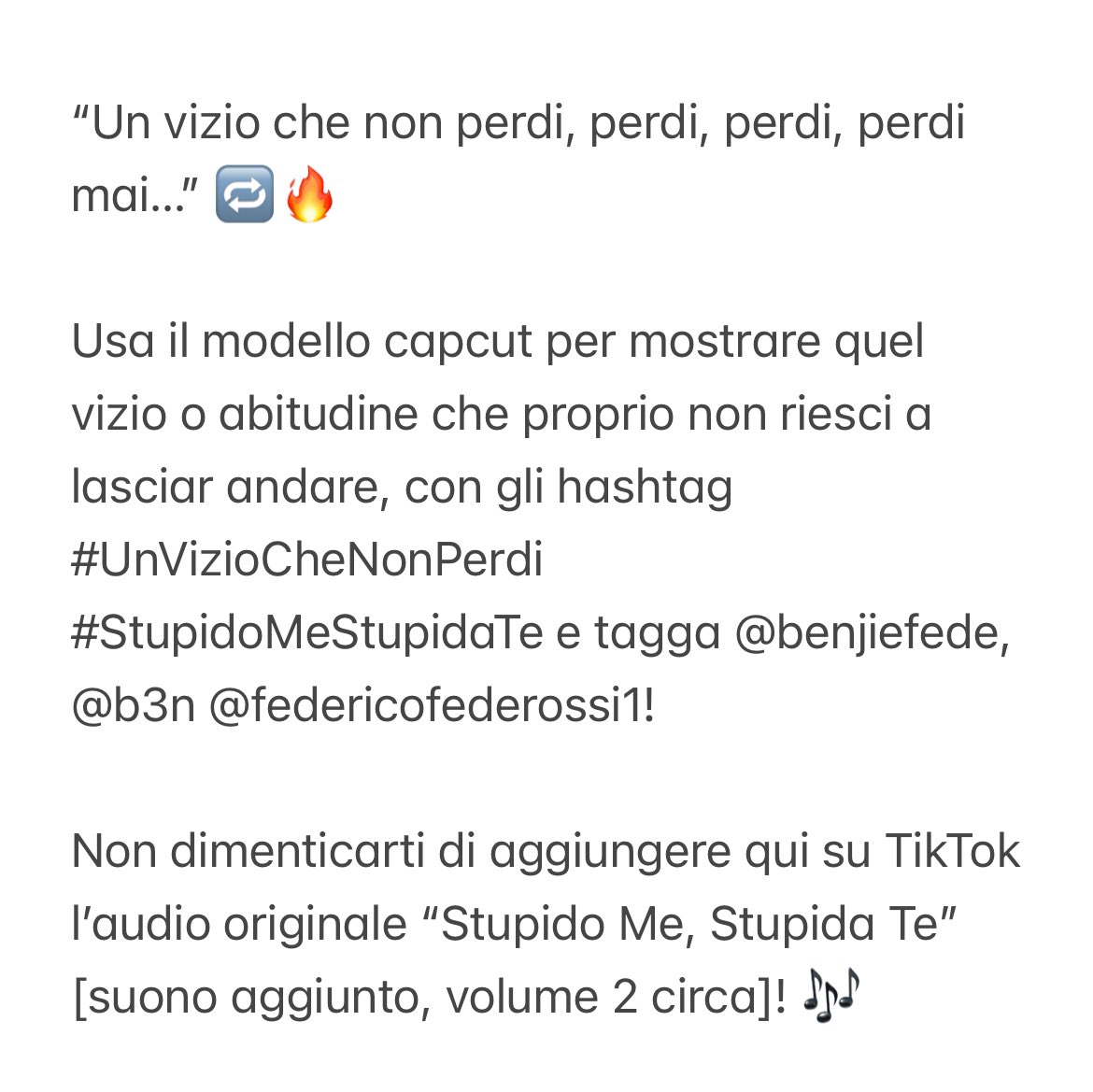 Trend alert 🚨
“Un vizio che non perdi, perdi, perdi, perdi mai…”  🔁🔥
Usa il modello capcut per mostrare quel vizio che proprio non riesci a lasciar andare, con gli hashtag #UnVizioCheNonPerdi #StupidoMeStupidaTe! 

Guarda qui 👉🏻 vm.tiktok.com/ZNdBFbHAK/