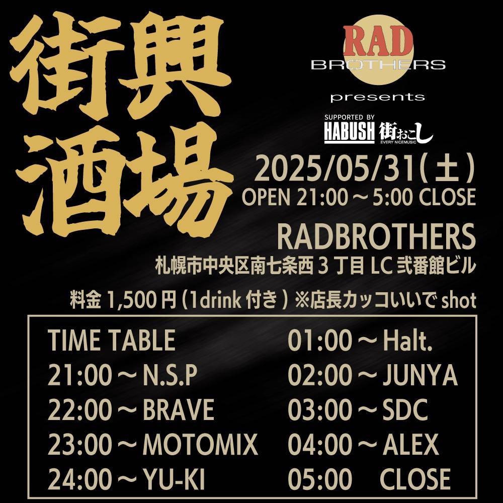 🐍今宵の宴🐍
街興酒場
2025/05/31(土)　
2100～0500
<a href="/RADBROTHERS/">RAD　BROTHERS</a>
料金：1500円(1drink付き)
※店長カッコいいで1SHOTサービスあり〼
21:00～OPEN/NSP
22:00～BRAVE
23:00～MOTOMIX
24:00~YU-KI
01:00～Halt.
02:00〜JUNYA
03:00〜SDC
04:00〜ALEX
05:00~CLOSE
特別協賛:HABUSH