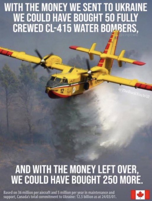 TheBuckYouWill's tweet photo. WE COULD HAVE HAD A SUPER FLEET OF WATER BOMBERS.

Approx. 38% of Canada is covered by forests (+/- 3.5M SQ. KM) out of Canada’s total land area of roughly 9.2M SQ. KM.

But because Trudeau sent basically ALL of our 'Forest Service & Natural Resources' money to his laundromat in Ukraine...

...WE ONLY HAVE APPROX. 100 IN VARIOUS STATES OF OPERATIONAL SERVICE.

OUR FORESTS FACE ARSON EVERY YEAR. WE HAVE LEARNED NOTHING.