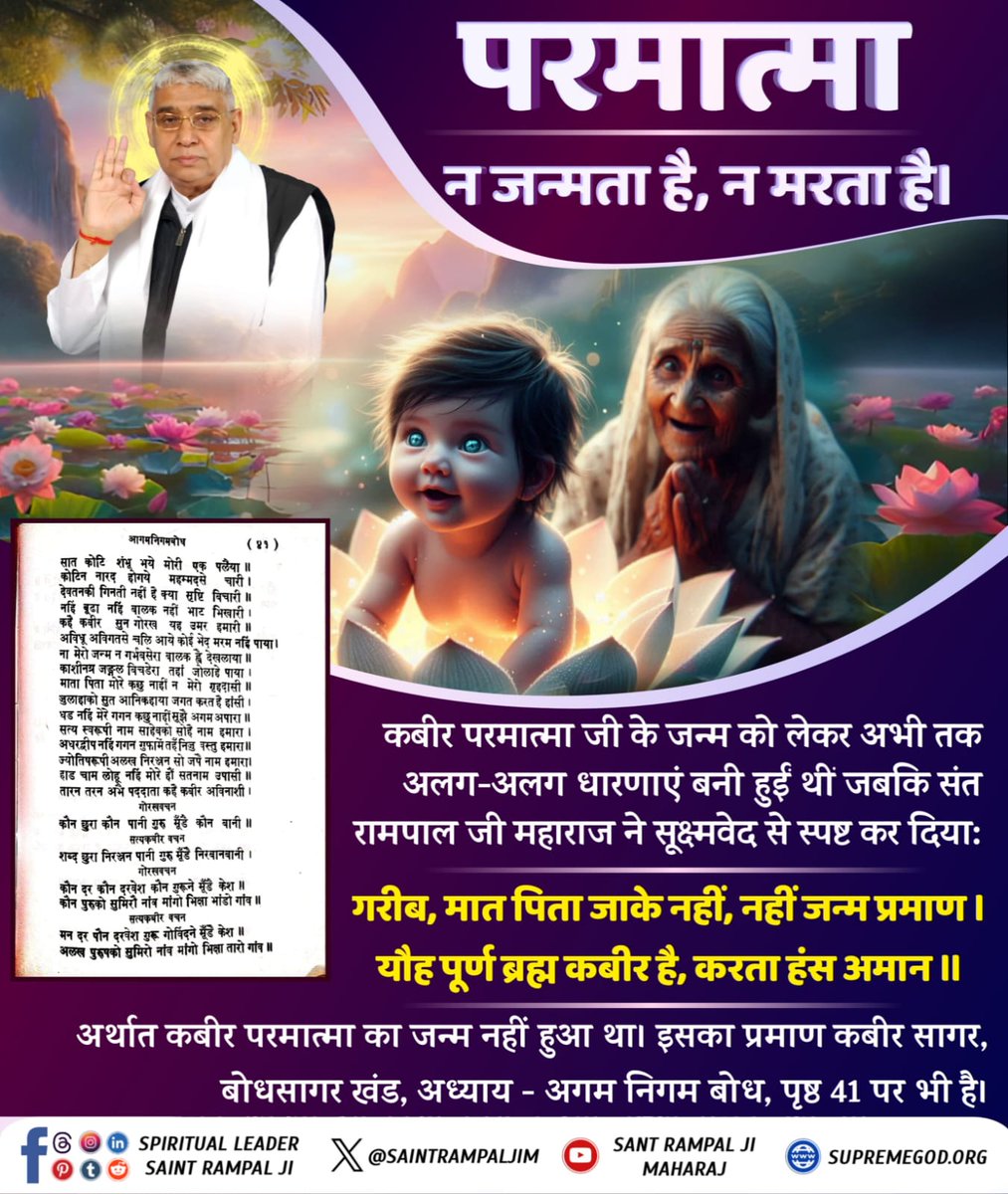 #परमात्मा_न_जन्मताहै_न_मरताहै
कबीर परमात्मा जी के जन्म को लेकर अभी तक अलग-अलग धारणाएं बनी हुई थीं जबकि संत रामपाल जी महाराज ने सूक्ष्मवेद से स्पष्ट कर दियाः
गरीब, मात पिता जाके नहीं, नहीं जन्म प्रमाण। यौह पूर्ण ब्रह्म कबीर है, करता हंस अमान ॥
10Days Left Kabir Prakat Diwas