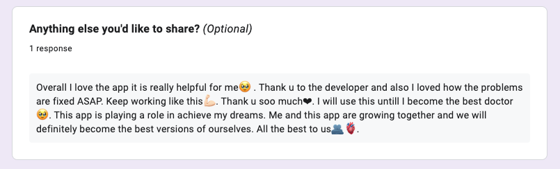 First response for my app survey

Lesson for builders:
Don’t obsess over making the “perfect” product. Instead, focus on making something helpful — even in a small way. If your app solves a real problem or brings someone a tiny bit of ease or motivation, you're on the right track