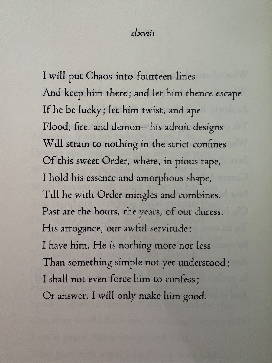 Poets are pulled towards fixed forms by various forces. Not uncommonly, it is the need to harness, if not to tame, an unruly tangle of thoughts and sentiments. Result: a fine tension. In a late sonnet, Millay takes this as her theme. Recall also Bishop’s parenthetical “Write it!”