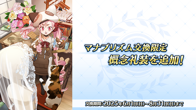 【カルデア広報局より】
6月1日(日)18:00より期間限定でダ･ヴィンチ工房の「マナプリズムを交換」に新規限定概念礼装「幸せな花嫁へ」を追加！
交換期間は2025年8月31日(日)23:59まで！

▼詳細はこちら▼
news.fate-go.jp/2025/0601info/

※追加にともないデータ更新をおこないました。