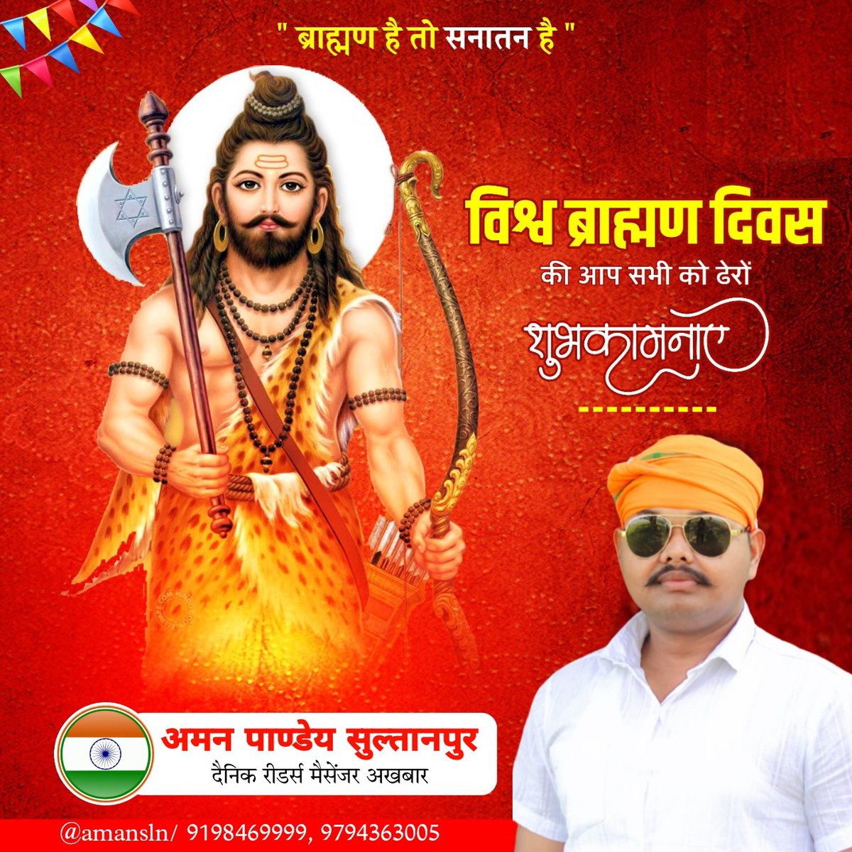 आप सभी सम्मानित ब्राह्मणों, भूदेवों को सादर प्रणाम व अन्तर्राष्ट्रीय ब्राह्मण दिवस की अनंत शुभकामनाएँ एवं हार्दिक बधाइयाँ। जय श्री परशुराम जी महाराज जय भूदेव 'पुन्य एक जग महुँ नहिं दूजा, मन क्रम बचन बिप्र पद पूजा॥'