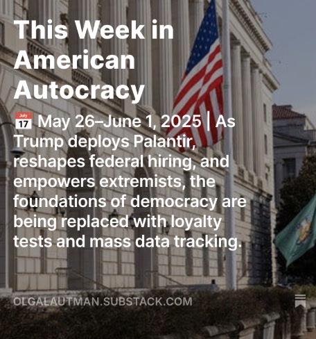 This Week in American Autocracy

📅 May 26–June 1, 2025 | As Trump deploys Palantir, reshapes federal hiring, and empowers extremists, the foundations of democracy are being replaced with loyalty tests and mass data tracking. Top stories you may have missed