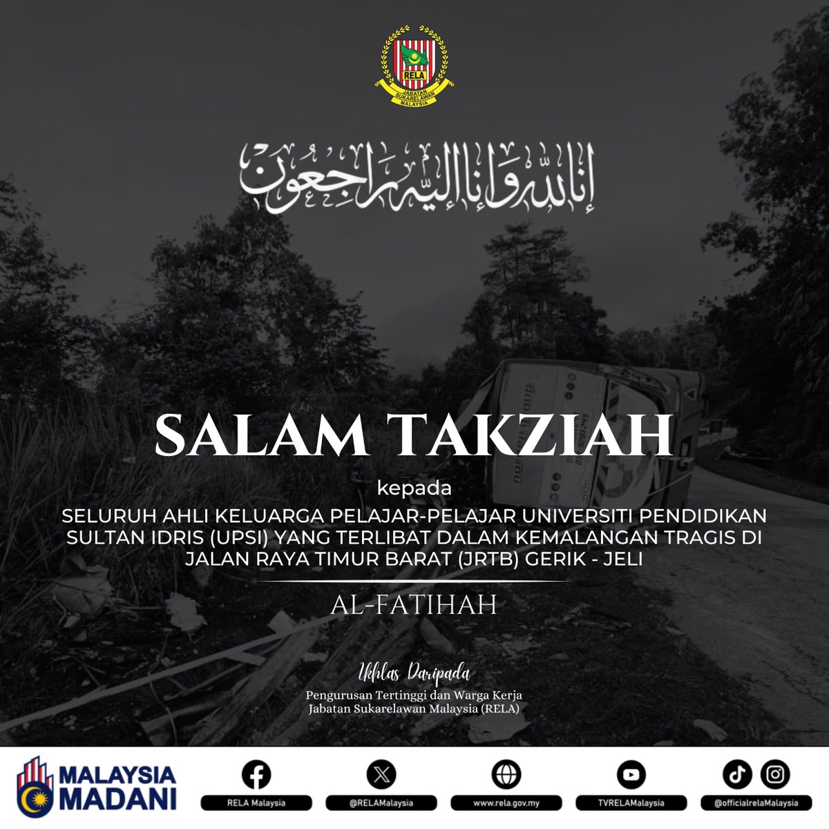 Seluruh warga Jabatan Jabatan Sukarelawan Malaysia (RELA) mengucapkan salam takziah kepada seluruh ahli keluarga pelajar-pelajar Universiti Pendidikan Sultan Idris (UPSI) yang terlibat dalam kemalangan tragis di Jalan Raya Timur Barat (JRTB) Gerik - Jeli.
