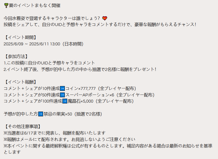 🌴夏のイベントまもなく開催

今回水着姿で登場するキャラクターは誰でしょう？💝
投稿をシェアして、自分のUIDと予想キャラをコメントするだけで、豪華な報酬がもらえるチャンス！

【イベント期間】
2025/6/09 ～ 2025/6/11 13:00（日本時間）