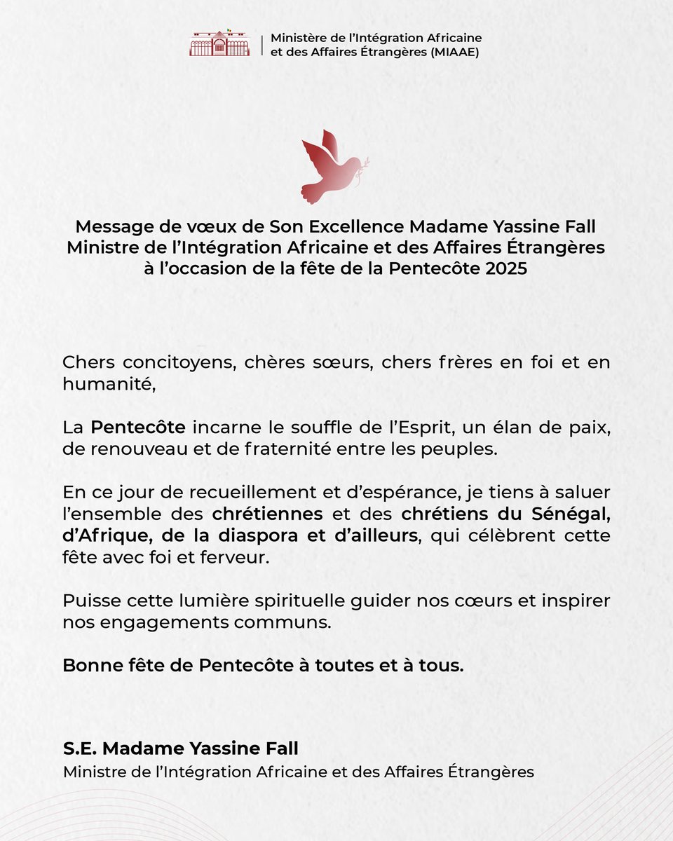 Message de vœux de Son Excellence Madame Yassine Fall, Ministre de l’Intégration Africaine et des Affaires Étrangères à l’occasion de la fête de la Pentecôte 2025

Chers concitoyens, chères sœurs, chers frères en foi et en humanité,

La Pentecôte incarne le souffle de l’Esprit,