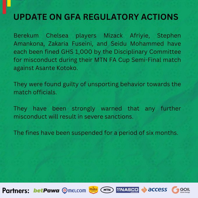 Berekum Chelsea players Mizack Afriyie, Stephen Amankona, Zakaria Fuseini, and Seidu Mohammed have each been fined GHS 1,000 by the Disciplinary Committee for misconduct during their MTN FA Cup Semi-Final match against Asante Kotoko. They were found guilty of unsporting behavior towards the match officials. They have been strongly warned that any further misconduct will result in severe sanctions. The fines have been suspended for a period of six months.