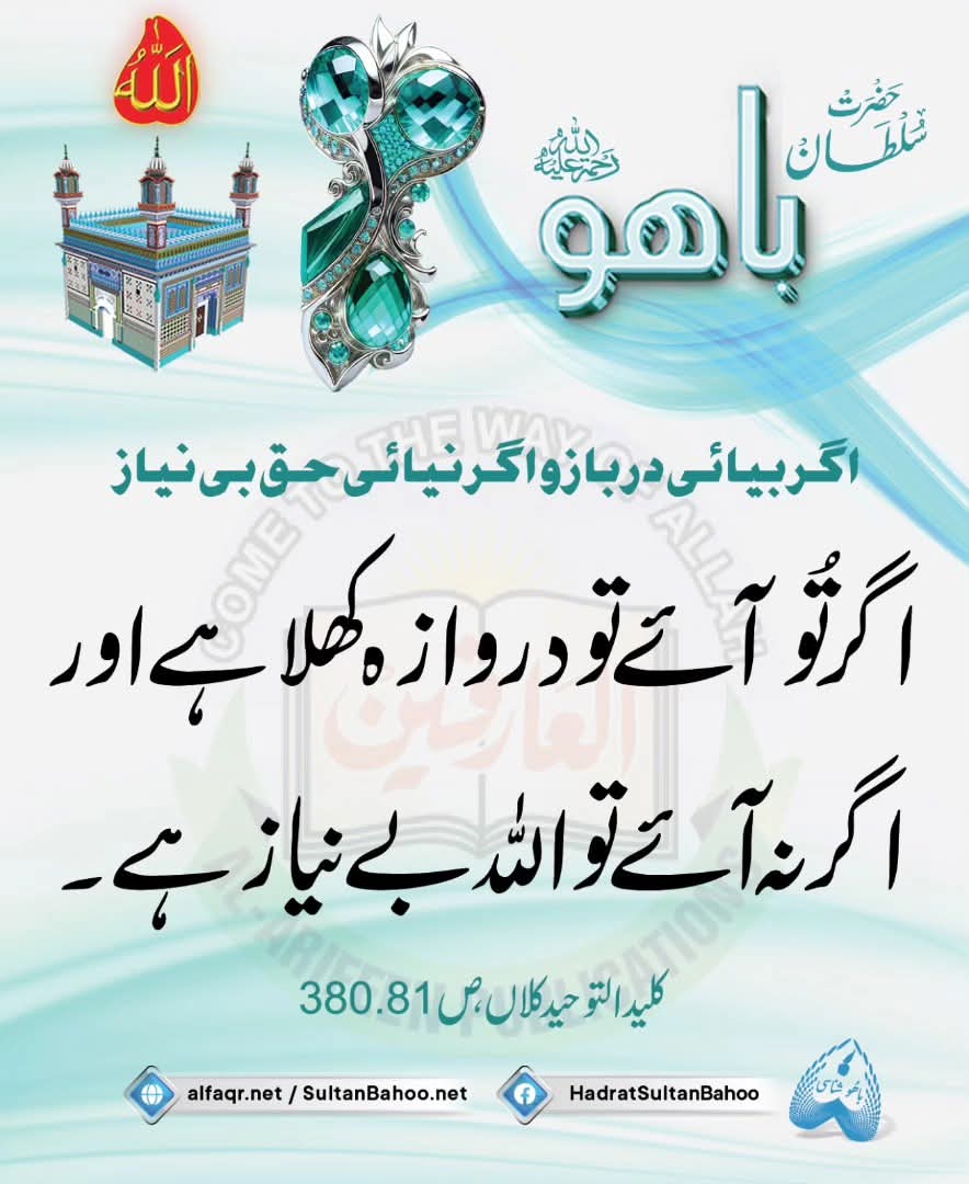 If you come the door is open if you don't Allah is carefree

اگر بیائی در باز و اگر نیائی حق بی نیاز 

اگر تُو آئے تو دروازہ کھلا ہے اور اگر نہ آئے تو اللہ بے نیاز ہے۔
کلید التوحید کلاں ، ص : 380.81،حضرت سلطان باھو صاحب (رحمتہ اللّٰہ تعالیٰ علیہ)
alfaqr.net