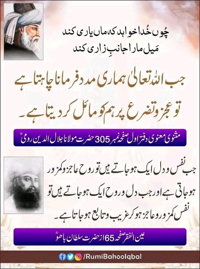 *چُوں خُدا خواہد کہ ماں یاری کند*
*مَیل مارا جانبِ زاری کند*
جب اللّٰه تعالیٰ ہماری مدد فرمانا چاہتا ہے تو عجز و تضرع پر ہم کو ماٸل کر دیتا ہے۔
  مولانا رومیؒ

#RumiBahooIqbal
#MasnaviSharif
#MevlanaRumi
#SultanBahooRA
#SultanBahuRA
#AinAlFaqr
#TheLightOfGuidance

🔸🔸🔸