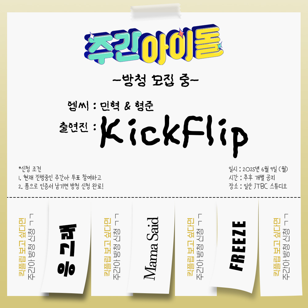 [📢]  <주간아이돌> 녹화 현장 방청 신청

step1. 현재 진행중인 주간아 투표 참여!
step2. 폼으로 인증하면 방청 신청 완료!
 
✔️출연자 : #KickFlip #킥플립
✔️신청 마감 : ~ 6/4
✔️상세 공지 : bit.ly/45CPJlM

#주간아이돌 #WeeklyIdol