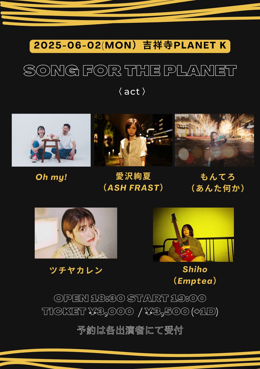 本日はこちら💁

6月2日(月)吉祥寺Planet K
SONG FOR THE PLANET
〈出演〉
Oh my!
愛沢絢夏（ASH FRAST）
もんてろ（あんた何か）
ツチヤカレン
Shiho（Emptea）

OPEN 18:30 START 19:00
TICKET ¥3,000  / ¥3,500 (+1D)
予約は各出演者にて受付