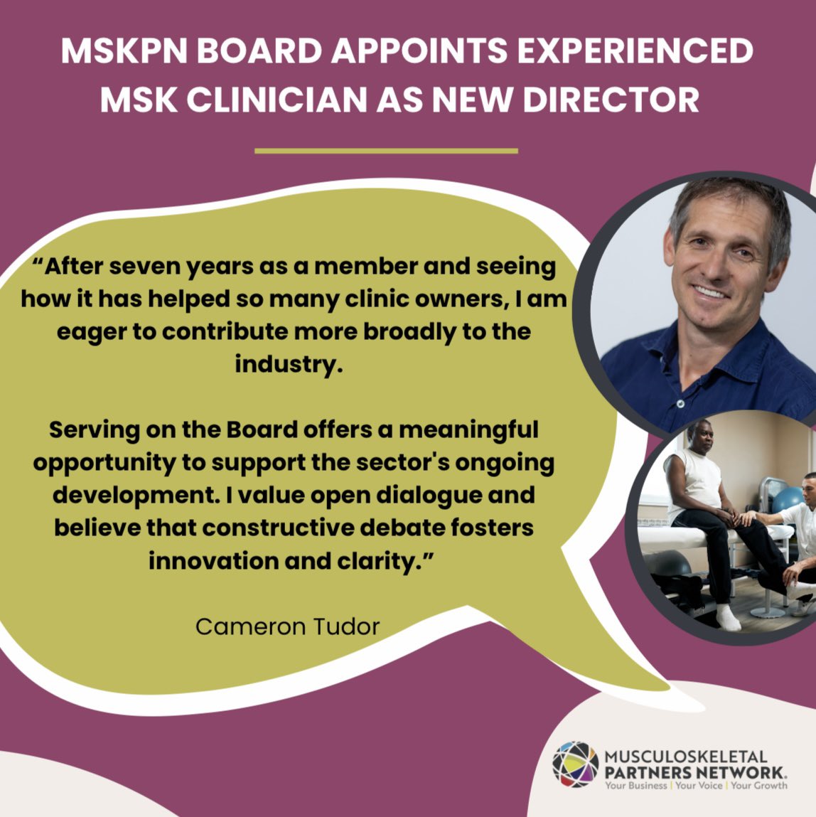 We warmly welcome Cameron Tudor to the Board, effective 1 June 2025.
As Managing Director of West London Physiotherapy, with over two decades of experience as a physiotherapist in Australia and the UK, Cameron has been an active Tier 1 member of MSKPN since its formation in 2018.