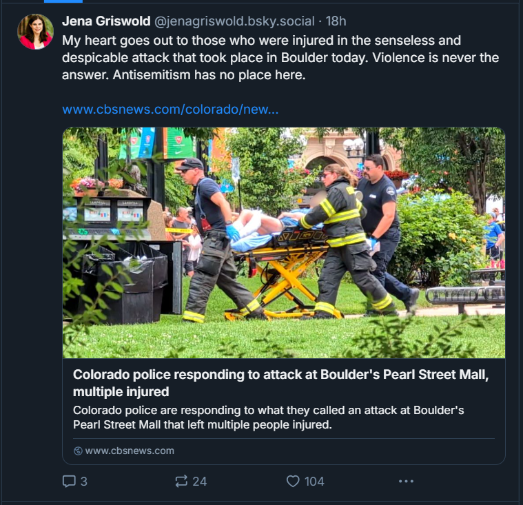 Statement from Sec Griswold, issued yesterday shortly after the tragic and antisemitic attack in Boulder: “My heart goes out to those who were injured in the senseless and despicable attack that took place in Boulder. Violence is never the answer. Antisemitism has no place here.”
