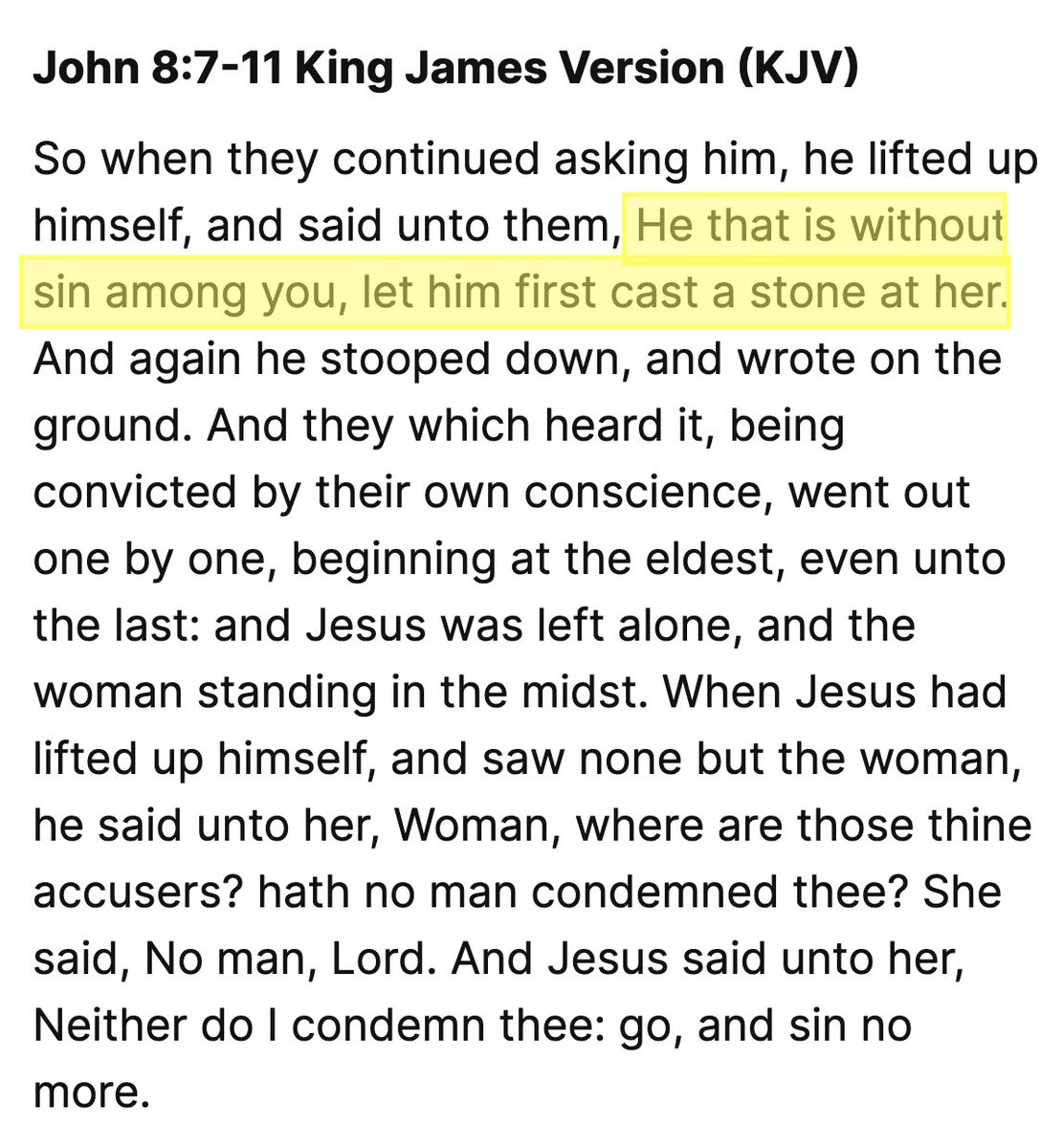 "He that is without sin among you, let him first cast a stone at her" is what my Bible says.