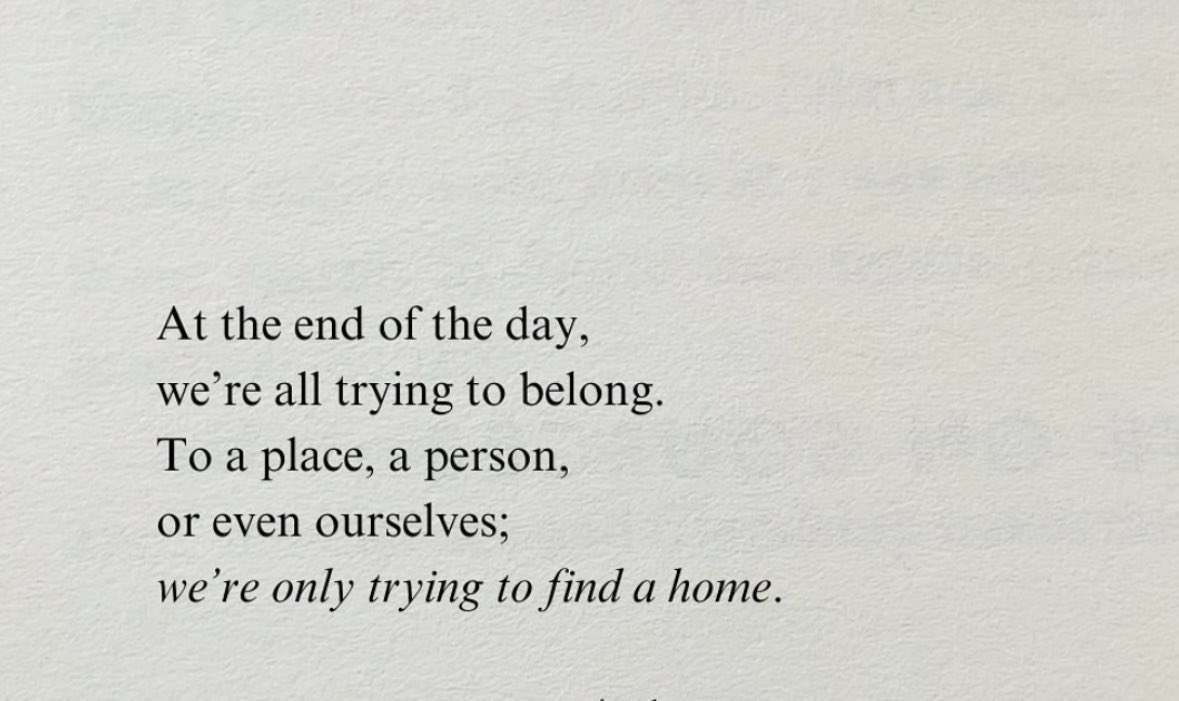 " في نهاية اليوم،
جميعنا نحاول الانتماء.
لمكان، أو شخص
أو حتى لأنفسنا؛
نحاول فقط أن نجد منزلاً. "