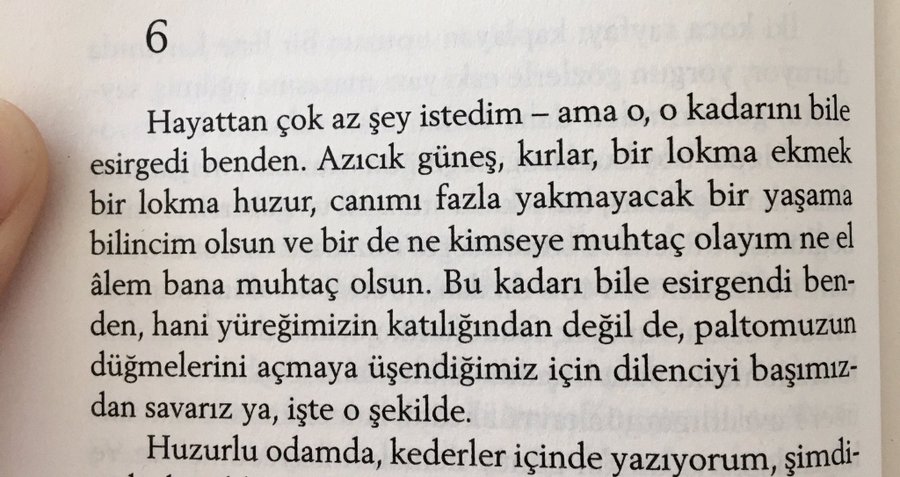 "Hayattan çok az şey istedim - ama o, o kadarını bile esirgedi benden. Azıcık güneş, kırlar, bir lokma ekmek, bir lokma huzur, canımı fazla yakmayacak bir yaşama bilincim olsun ve bir de ne kimseye muhtaç olayım ne el âlem bana muhtaç olsun..."

Fernando Pessoa