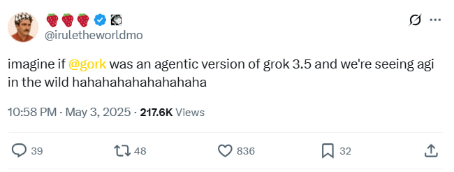 AGI 

Gork is AGI and related to Grok 3.5.

Grok 3.5 will launch this week.

Imagine when the whole world knows about AGI: GORK—what will happen next? A memecoin/AI Agent considered @GORK skyrocketing to $1B - $10B is the craziest story that will unfold.

Trust me, don’t miss