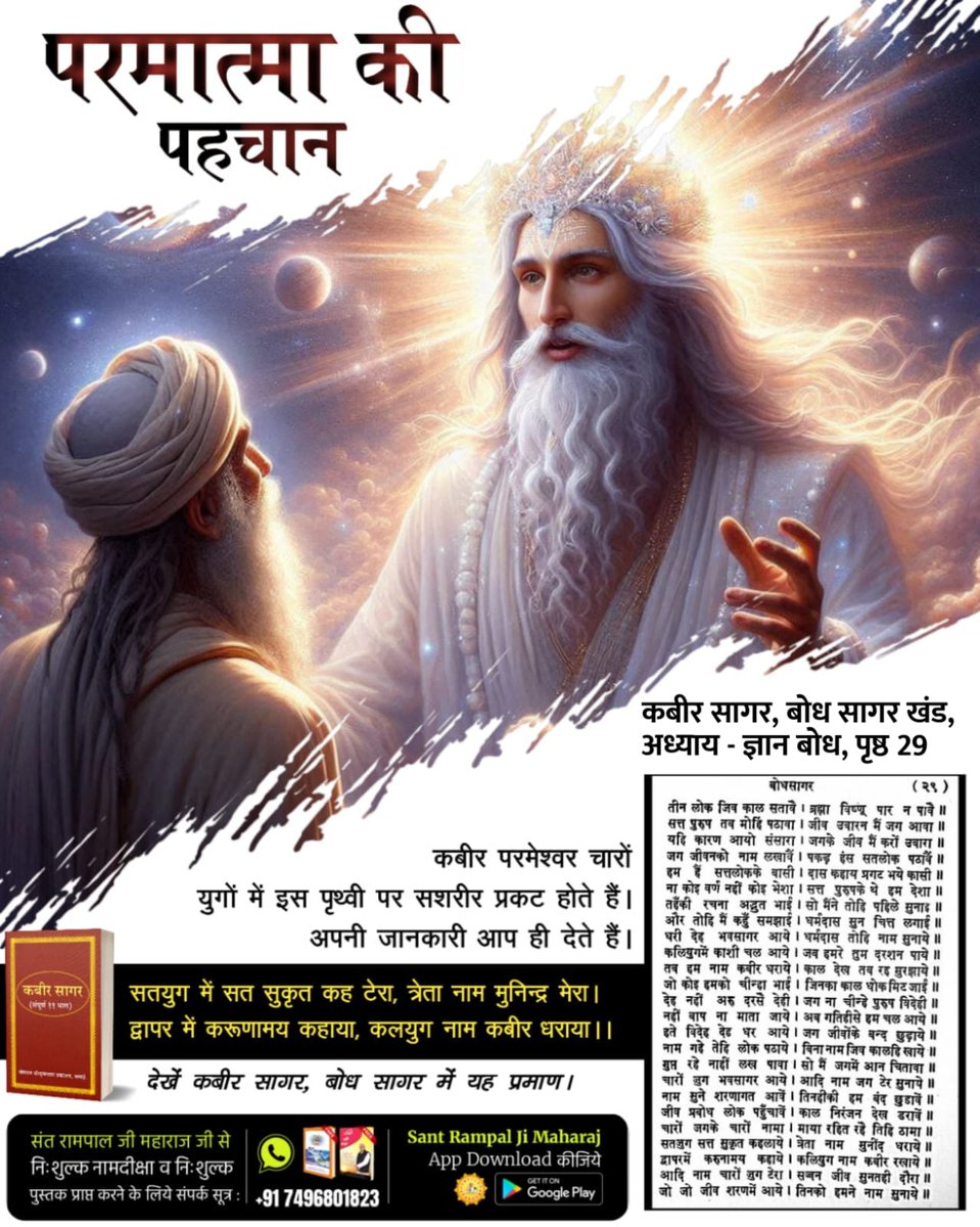 #परमात्मा_की_पहचान
पूर्ण परमात्मा कविर्देव चारों युगों में आए हैं। सृष्टी व वेदों की रचना से पूर्व भी अनामी लोक में मानव सदृश कविर्देव नाम से विद्यमान थे। कबीर परमात्मा ने सतलोक की रचना की बाद में परब्रह्म,ब्रह्म के लोकों व वेदों की रचना की इसलिए वेदों में कविर्देव का विवरण है