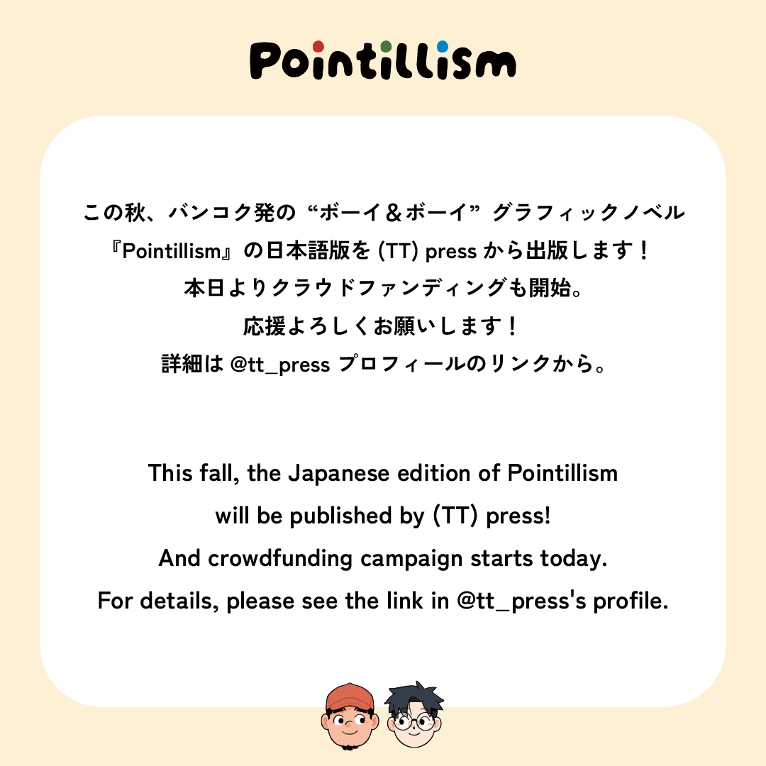 This fall, (TT) press will publish the Japanese edition of *Pointillism*, a “boy &amp; boy” graphic novel from Bangkok. <a href="/koong_bg/">Koong</a>

Starting today, we’ve launched a crowdfunding campaign for the Japanese edition of Pointillism, a “boy &amp; boy” graphic novel from Bangkok.