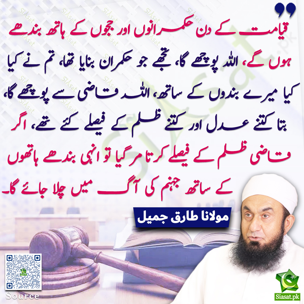 Video : siasat.pk/threads/924725
"قیامت کے دن حکمرانوں اور ججوں کے ہاتھ بندھے ہوں گے، اللہ پوچھے گا، تجھے جو حکمران بنایا تھا، تم نے کیا کیا میرے بندوں کے ساتھ، اللہ قاضی سے پوچھے گا، بتا کتنے عدل اور کتنے ظلم کے فیصلے کئے تھے، اگر ظلم کے فیصلے کرتا مر گیا تو انہی بندھے ہاتھوں کے