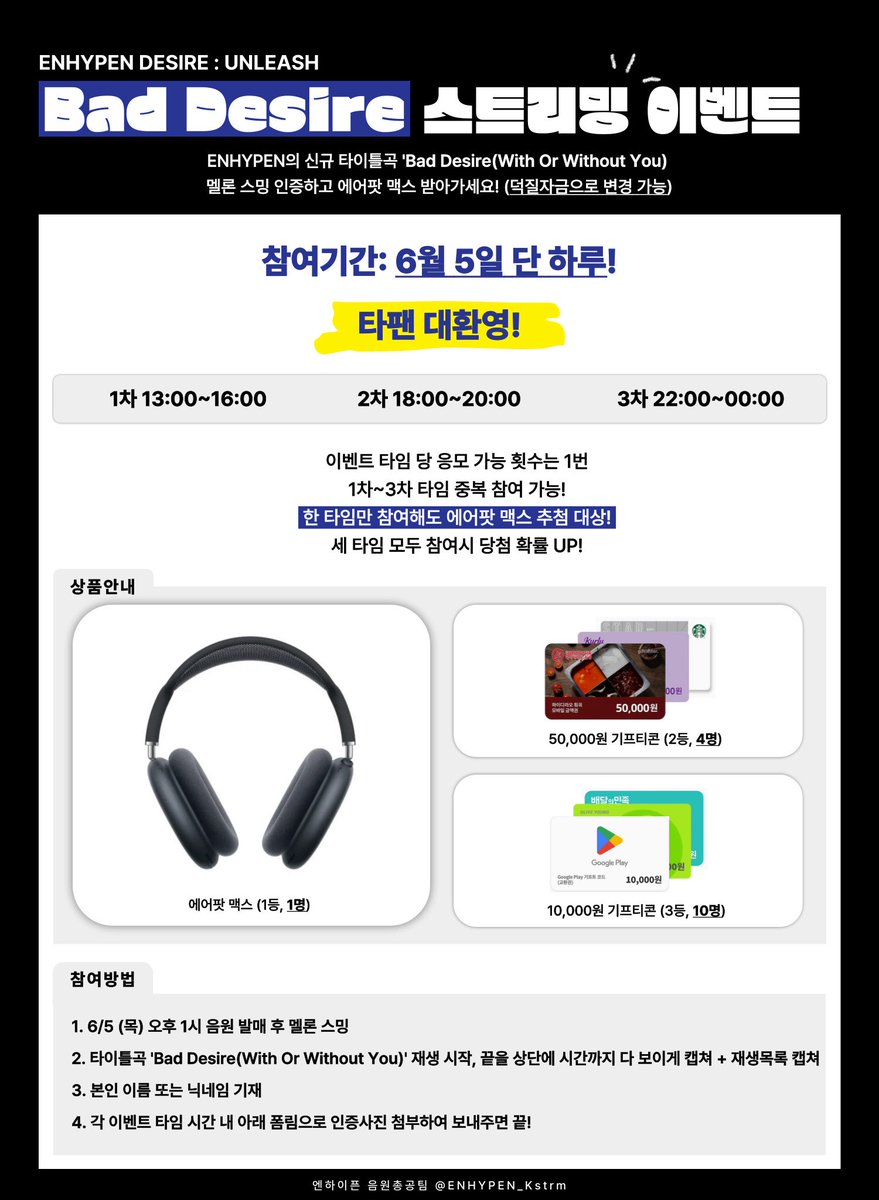 ENHYPEN_Kstrm's tweet photo. 📣 6월 5일 오후 1시 #DESIRE_UNLEASH 발매 기념 #BadDesire 스트리밍 이벤트 안내

❤️ 타 팬덤 환영 ❤️
🫶 엔진도 당연히 참여 가능 🫶

📌 참여 방법
✔ 이 게시물 #RT 하기
✔ 1차 or 2차 or 3차 이벤트 시간 내, 각각 타이틀곡 'Bad Desire' 음원 스트리밍 화면 캡처
✔ 아래 링크된 폼으로 각각 시간 내 제출

✔ 음원사이트 멜론 참여 가능
✔ 캡처 화면 양식에 맞게 캡처(폼 내 양식 참고)
✔ 1개 타임만 참여해도 상품 추첨 대상‼️
✔ 상품 덕질자금으로 변경 가능

📥스트리밍 인증 폼 제출하기
💛 1차 🔗 https://t.co/xZkn4Vd89U
💚 2차🔗 https://t.co/Z48weYLvSV
❤️ 3차🔗 https://t.co/4eqxjEhaUW

📅 당첨자 발표
6월 12일 21:00 KST
@ENHYPEN_Kstrm

#ENHYPEN #엔하이픈
