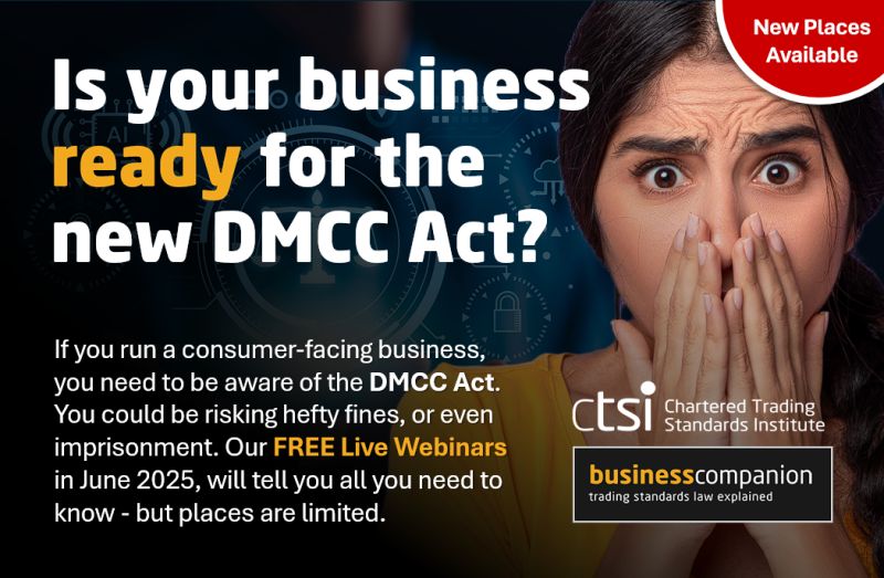 Do you run a business that serves UK consumers?

The Digital Markets, Competition and Consumers (DMCC) Act 2024 - due to be rolled out in 2025 - could affect you directly. 

Find out more and register for <a href="/CTSI_UK/">Chartered Trading Standards Institute (CTSI)</a>  online seminars -  orlo.uk/yzDXa