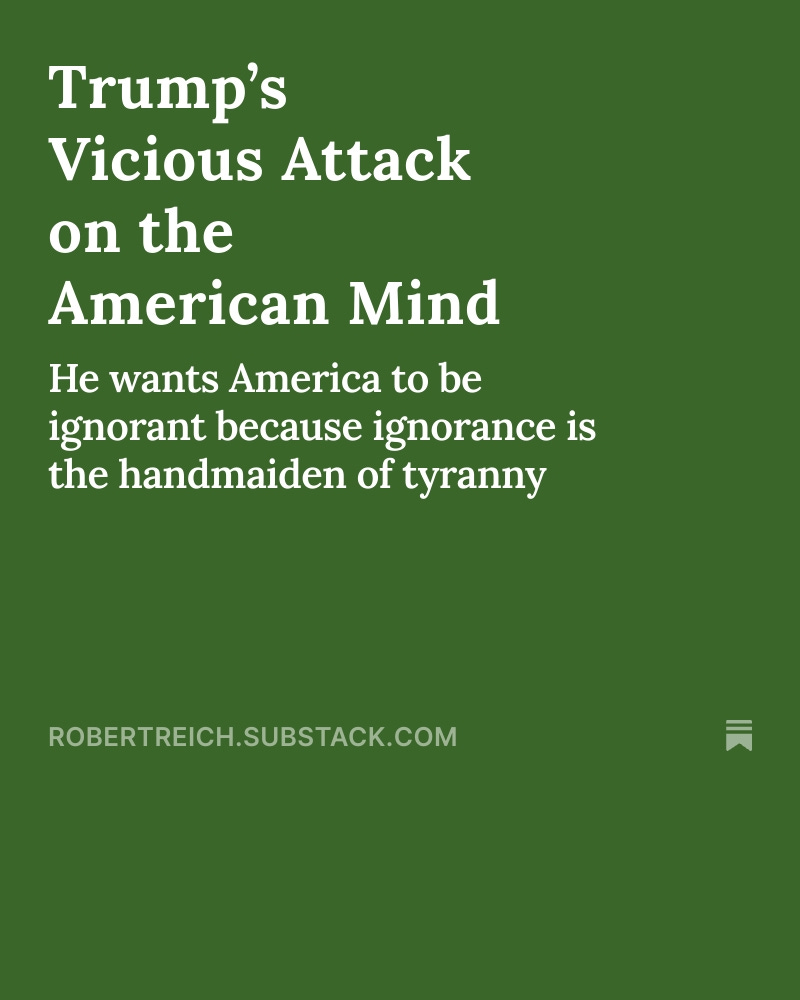 Trump's attack on our minds reduces our capacity for self-government because ignorance is the handmaiden of tyranny. 

Some thoughts... robertreich.substack.com/p/trumps-attac…