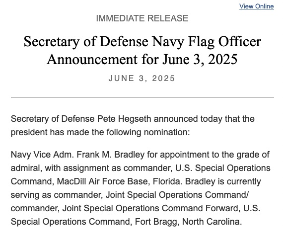Howard Altman (@haltman) on Twitter photo <a href="/SecDef/">Secretary of Defense Pete Hegseth</a> announced that <a href="/POTUS/">President Donald J. Trump</a> made following nomination: Navy VADM Frank M. Bradley "appointment to the grade of admiral, with assignment as commander, U.S. Special Operations Command, MacDill Air Force Base, Florida." <a href="/SecDef/">Secretary of Defense Pete Hegseth</a> announced that <a href="/POTUS/">President Donald J. Trump</a> made following nomination: Navy VADM Frank M. Bradley "appointment to the grade of admiral, with assignment as commander, U.S. Special Operations Command, MacDill Air Force Base, Florida."