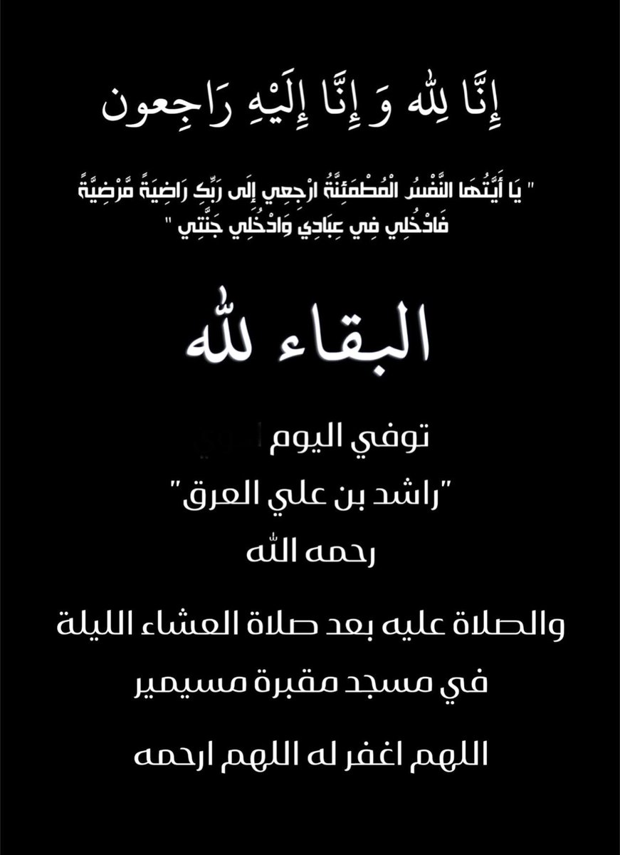 "إنا لله وإنا إليه راجعون"

بخالص العزاء وعظيم المواساه في وفاة 
راشد بن علي بن عبدالهادي بن عامر العرق  

وسيصلى عليه بمشيئة الله تعالى بعد صلاه العشاء اليوم 

 بمقبرة مسيمير في قطر الثلاثاء 3 يونيو   

عزاء الرجال ( غــــــــداً ) 
في منطقة أبا الحيران