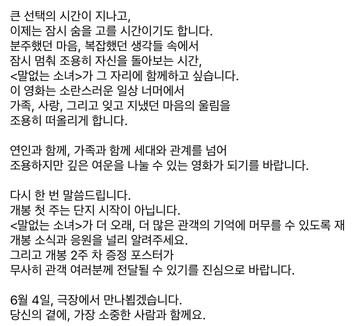 내일이면 세상은 조금은 달라져 있을지도 모릅니다.
선택은 늘 세상을 바꾸어 왔습니다. 영화도 마찬가지입니다. 요즘 관객들은 신중하게 영화를 선택합니다. &lt;말없는 소녀&gt;는 그 선택 앞에서 진심을 다해 관객분들에게 다가가고자 합니다. 여러분의 소중한 시간을 아깝지 않게 할 영화라고 믿습니다.