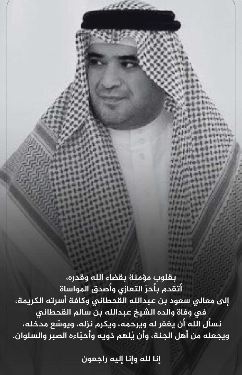 بقلوب مؤمنة بقضاء الله وقدره،
أتقدم بأحرّ التعازي وأصدق المواساة
إلى معالي سعود بن عبدالله القحطاني وكافة أسرته الكريمة ،في وفاة والده الشيخ عبدالله بن سالم القحطاني نسأل الله أن يغفر له ويرحمه، ويسكنه فسيح جناته و يُلهم ذويه وأحبّاءه الصبر والسلوان .
إنا لله وإنا إليه راجعون