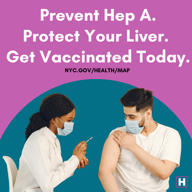 The Hep A vaccine is essential if you work in food service, are traveling, or have close contact with others. It’s especially dangerous for those with liver disease or weakened immune systems. Find a vaccine site at nyc.gov/health/map or call 311 for more information.