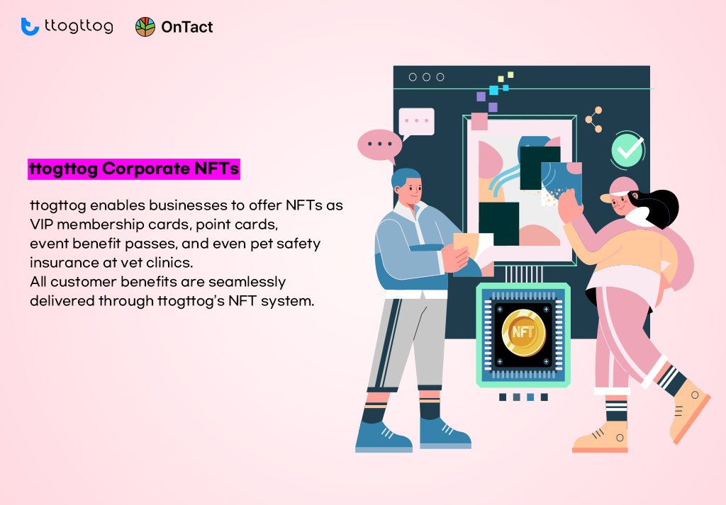 Corporate NFTs can be issued in various forms, such as VIP membership cards, point cards, offline event benefit cards, and insurance Pet safety cards at veterinary clinics. Customer benefits designed for corporate NFT will be implemented through ttogttog's NFT system and