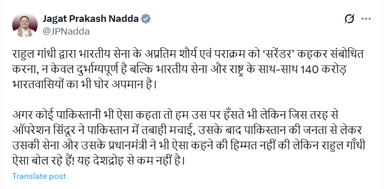 ANI's tweet photo. On Lok Sabha LoP and Congress MP Rahul Gandhi's statement, Union Minister and BJP national president JP Nadda tweets, "...Rahul Gandhi, you may have surrendered, your party may have surrendered, your leaders may have surrendered because your history has been like this but India never surrenders. Surrender is in the dictionary of your party Congress, it is in your DNA...Rahul Gandhi should know that the success of “Operation Sindoor” was not announced by the government or any BJP spokesperson, but by senior officers of the Indian Army. “Operation Sindoor” is a proclamation of the bravery and valour of the Indian Army..."
